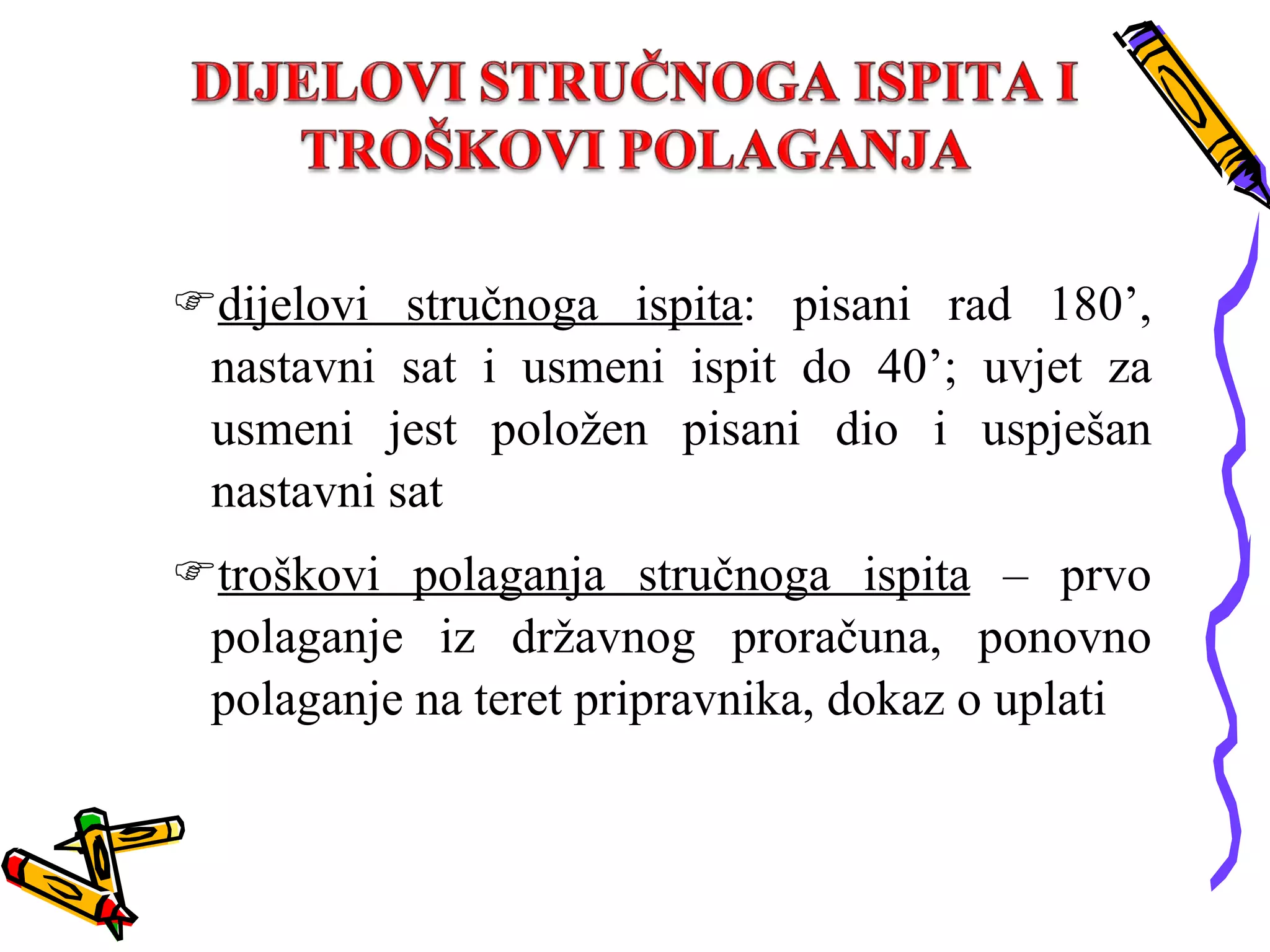 dijelovi stručnoga ispita : pisani rad 180’, nastavni sat i usmeni ispit do 40’; uvjet za usmeni jest položen pisani dio i uspješan nastavni sat  troškovi polaganja stručnoga ispita  – prvo polaganje iz državnog proračuna, ponovno polaganje na teret pripravnika, dokaz o uplati 