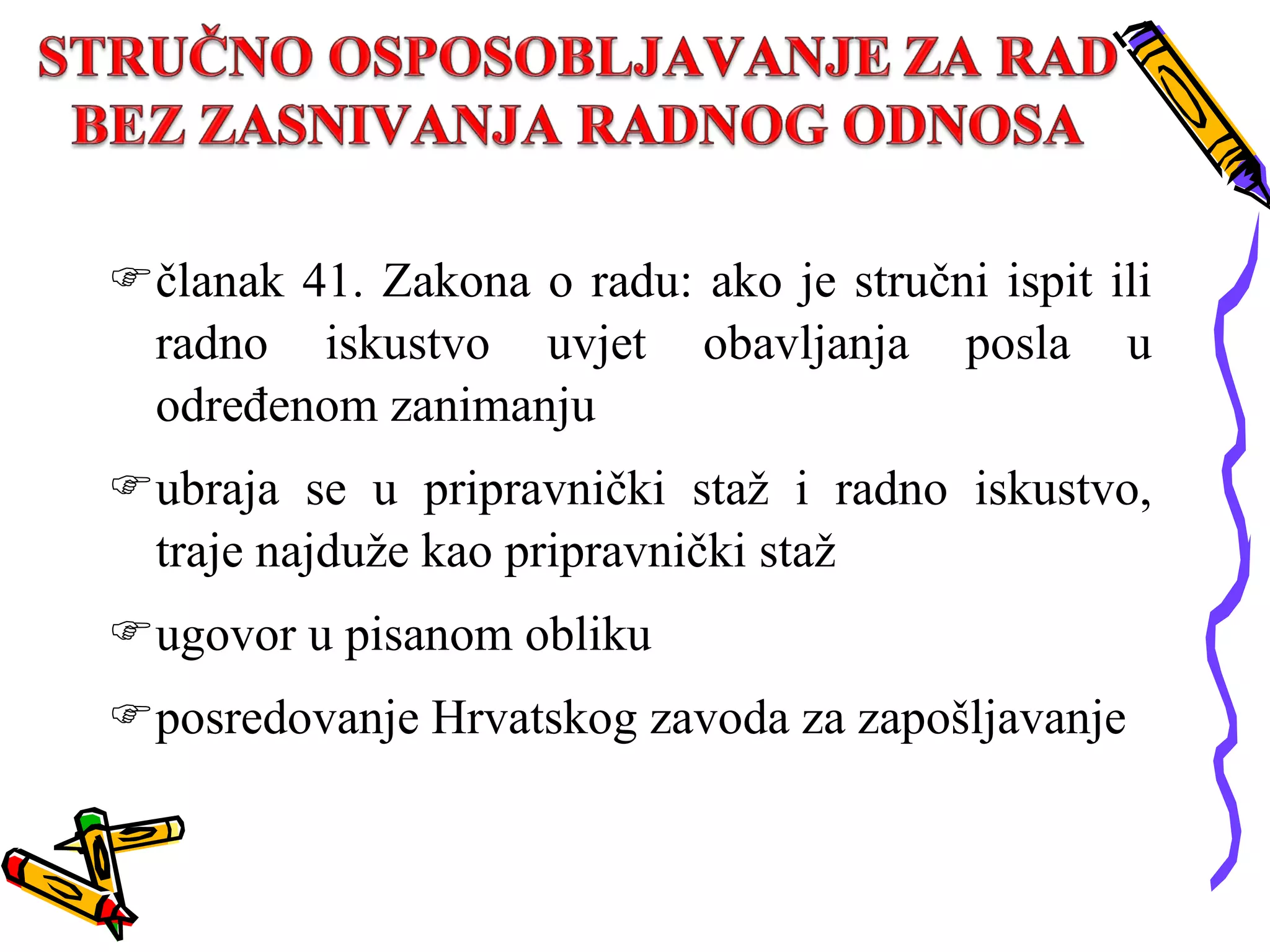 članak 41. Zakona o radu: ako je stručni ispit ili radno iskustvo uvjet obavljanja posla u određenom zanimanju ubraja se u pripravnički staž i radno iskustvo, traje najduže kao pripravnički staž ugovor u pisanom obliku posredovanje Hrvatskog zavoda za zapošljavanje 