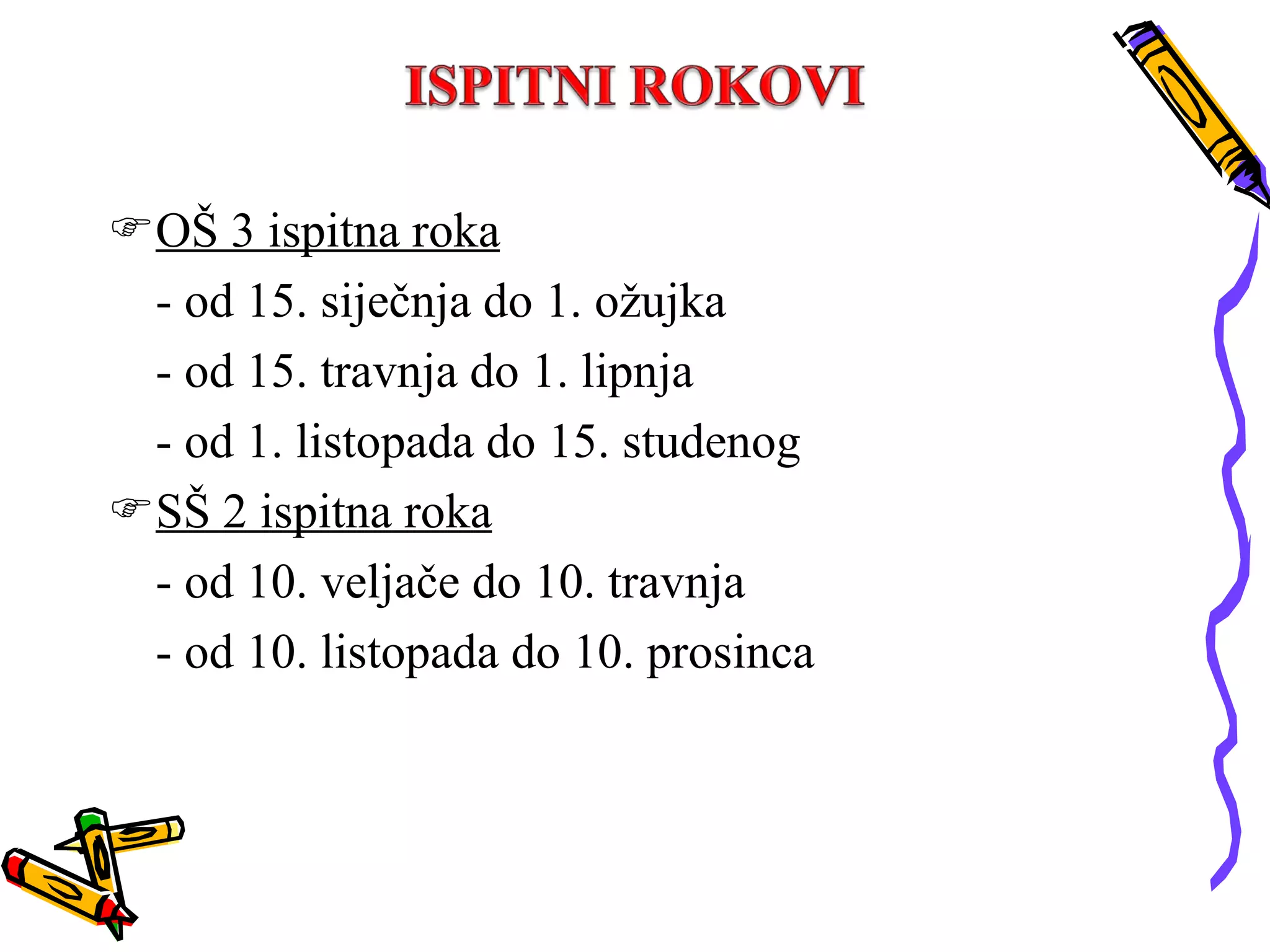 OŠ 3 ispitna roka   - od 15. siječnja do 1. ožujka - od 15. travnja do 1. lipnja - od 1. listopada do 15. studenog SŠ 2 ispitna roka - od 10. veljače do 10. travnja - od 10. listopada do 10. prosinca 