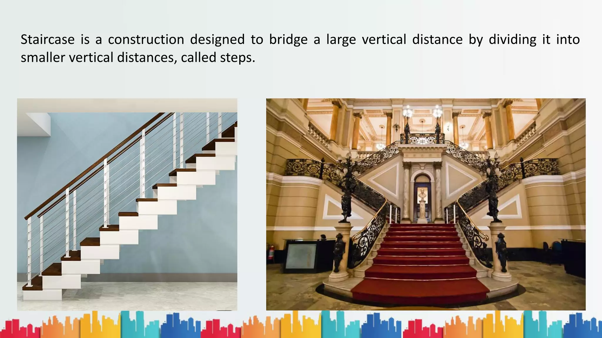 Staircase is a construction designed to bridge a large vertical distance by dividing it into
smaller vertical distances, called steps.
 
