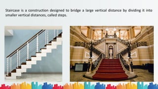Staircase is a construction designed to bridge a large vertical distance by dividing it into
smaller vertical distances, called steps.
 