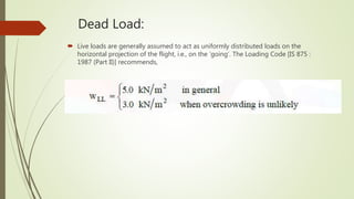 Dead Load:
 Live loads are generally assumed to act as uniformly distributed loads on the
horizontal projection of the flight, i.e., on the ‘going’. The Loading Code [IS 875 :
1987 (Part II)] recommends,
 