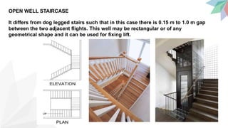 OPEN WELL STAIRCASE
It differs from dog legged stairs such that in this case there is 0.15 m to 1.0 m gap
between the two adjacent flights. This well may be rectangular or of any
geometrical shape and it can be used for fixing lift.
 