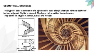 GEOMETRICAL STAIRCASE
This type of stair is similar to the open newel stair except that well formed between t
he two adjacent flights is curved. The hand rail provided is continuous.
They come in 3 types Circular, Spiral and Helical
 