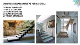 VARIOUS STAIRCASES MADE AS PER MATERIAL:
 METAL STAIRCASE
 R.C.C. STAIRCASE
 STONE STAIRCASE
 GLASS STAIRCASE
 TIMBER STAIRCASE
 