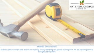 Matthew Johnson Joinery
Mathew Johnson Joinery well- Known in Carpentry, Joinery Plastering and general building work. We are providing services
throughout the joinery.
 