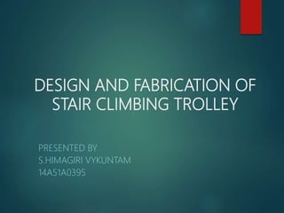 DESIGN AND FABRICATION OF
STAIR CLIMBING TROLLEY
PRESENTED BY
S.HIMAGIRI VYKUNTAM
14A51A0395
 