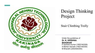 Design Thinking
Project
Under the guidelines of
Dr. K. KRISHNA
BHASKAR
Stair Climbing Trolly
P Santosh Kumar (19021A0328)
S Mohan Sainath (19021A0330)
M Bharathi (20025A0355)
 