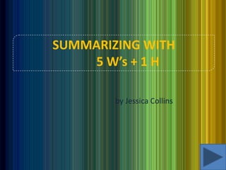 SUMMARIZING WITH
    5 W’s + 1 H

        by Jessica Collins
 