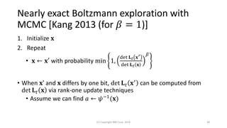 Nearly exact Boltzmann exploration with
MCMC [Kang 2013 (for 𝛽 = 1)]
1. Initialize 𝐱
2. Repeat
• 𝐱 ← 𝐱′ with probability min 1,
det 𝐋 𝑡 𝐱′
det 𝐋 𝑡 𝐱
𝛽
• When 𝐱’ and 𝐱 differs by one bit, det 𝐋 𝑡 𝐱′
can be computed from
det 𝐋 𝑡 𝐱 via rank-one update techniques
• Assume we can find 𝑎 ← 𝜓−1(𝐱)
(C) Copyright IBM Corp. 2018 38
 