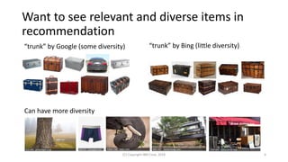 Want to see relevant and diverse items in
recommendation
(C) Copyright IBM Corp. 2018 4
“trunk” by Bing (little diversity)“trunk” by Google (some diversity)
Can have more diversity
 