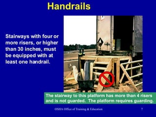 Handrails Stairways with four or more risers, or higher than 30 inches, must be equipped with at least one handrail. The stairway to this platform has more than 4 risers  and is not guarded.  The platform requires guarding. 