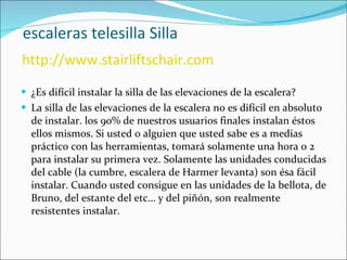  escaleras telesilla Silla   http://www.stairliftschair.com ¿Es difícil instalar la silla de las elevaciones de la escalera? La silla de las elevaciones de la escalera no es difícil en absoluto de instalar. los 90% de nuestros usuarios finales instalan éstos ellos mismos. Si usted o alguien que usted sabe es a medias práctico con las herramientas, tomará solamente una hora o 2 para instalar su primera vez. Solamente las unidades conducidas del cable (la cumbre, escalera de Harmer levanta) son ésa fácil instalar. Cuando usted consigue en las unidades de la bellota, de Bruno, del estante del etc… y del piñón, son realmente resistentes instalar.  
