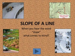 SLOPE OF A LINE
When you hear the word
       “slope”
 what comes to mind?
 
