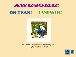 AWESOME!
OH YEAH!               FANTASTIC!




    You found the perimeter by adding the
           lengths and the widths!!
 