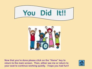 Now that you’re done please click on the “Home” key to
return to the main screen. Then, either see me or return to
your seat to continue working quietly. I hope you had fun!!
 
