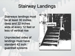 Stairway LandingsStairways landings must be at least 30 inches deep and 22 inches wide at every 12 feet or less of vertical riseUnprotected sides of landings must have standard 42 inch guardrail systemsLanding