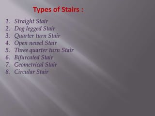 Types of Stairs :
1. Straight Stair
2. Dog legged Stair
3. Quarter turn Stair
4. Open newel Stair
5. Three quarter turn Stair
6. Bifurcated Stair
7. Geometrical Stair
8. Circular Stair
 