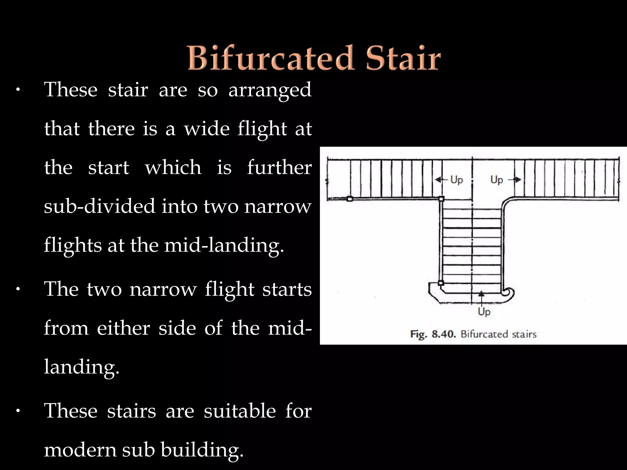 • These stair are so arranged
that there is a wide flight at
the start which is further
sub-divided into two narrow
flights at the mid-landing.
• The two narrow flight starts
from either side of the mid-
landing.
• These stairs are suitable for
modern sub building.
 