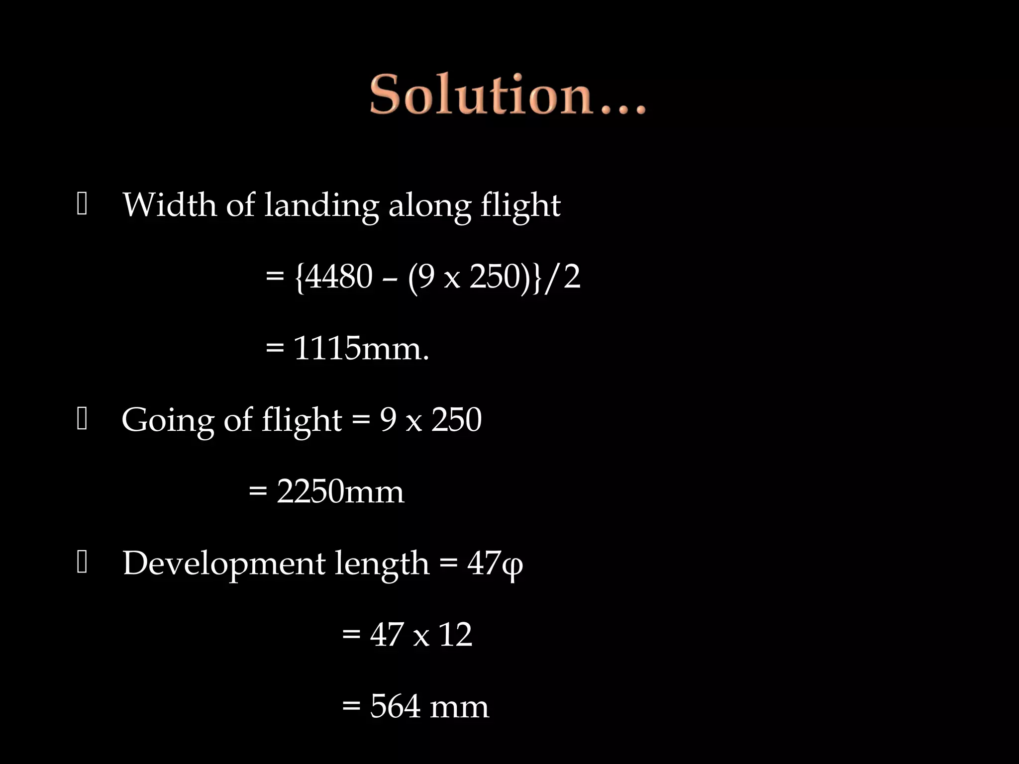  Width of landing along flight
= {4480 – (9 x 250)}/2
= 1115mm.
 Going of flight = 9 x 250
= 2250mm
 Development length = 47φ
= 47 x 12
= 564 mm
 