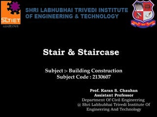 Prof. Karan S. Chauhan
Assistant Professor
Department Of Civil Engineering
@ Shri Labhubhai Trivedi Institute Of
Engineering And Technology
Stair & StaircaseStair & Staircase
Subject :- Building Construction
Subject Code : 2130607
 