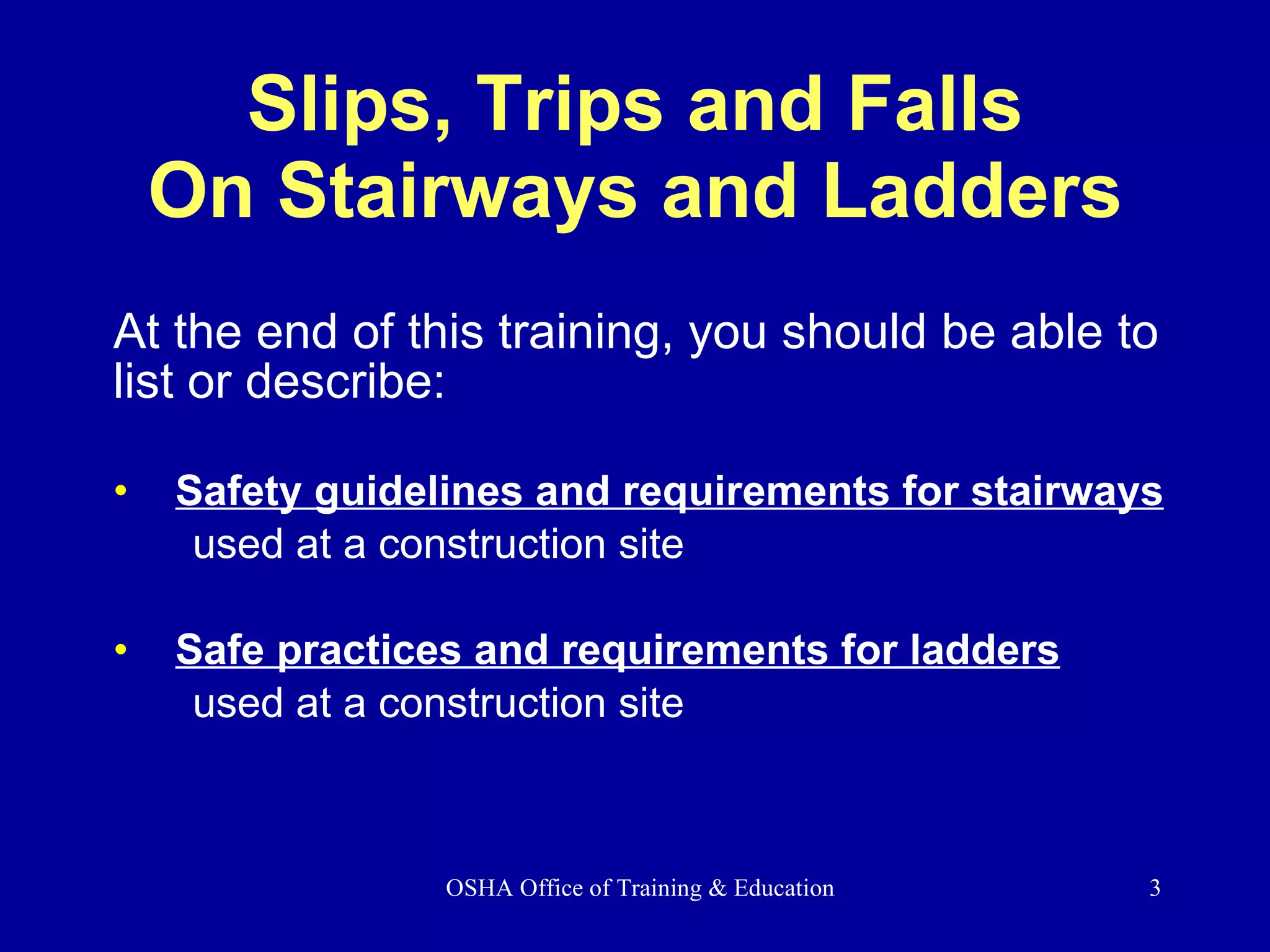 At the end of this training, you should be able to list or describe: Safety guidelines and requirements for stairways used at a construction site  Safe practices and requirements for ladders   used at a construction site Slips, Trips and Falls On Stairways and Ladders 