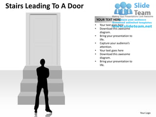 Stairs Leading To A Door
                               YOUR TEXT HERE
                           •    Your text goes here
                           •    Download this awesome
                                diagram.
                           •    Bring your presentation to
                                life.
                           •    Capture your audience’s
                                attention.
                           •    Your text goes here
                           •    Download this awesome
                                diagram.
                           •    Bring your presentation to
                                life.




                                                             Your Logo
 