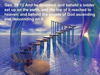 Gen. 28:12 And he dreamed, and behold a ladder  set up on the earth, and the top of it reached to heaven: and behold the angels of God ascending  and descending on it. 