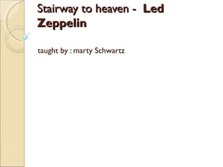 Stairway to heaven -   Led Zeppelin  taught by : marty Schwartz 