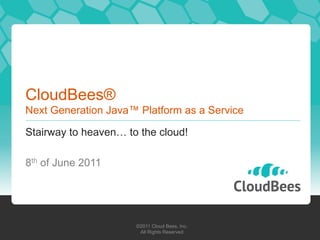 CloudBees®
Next Generation Java™ Platform as a Service

Stairway to heaven… to the cloud!

8th of June 2011




                      ©2011 Cloud Bees, Inc.
                       All Rights Reserved
 