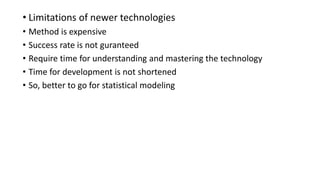 • Limitations of newer technologies
• Method is expensive
• Success rate is not guranteed
• Require time for understanding and mastering the technology
• Time for development is not shortened
• So, better to go for statistical modeling
 