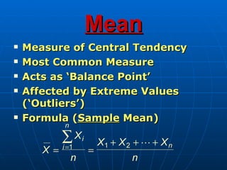 Mean
   Measure of Central Tendency
   Most Common Measure
   Acts as ‘Balance Point’
   Affected by Extreme Values
    (‘Outliers’)
   Formula (Sample Mean)
             n

            ∑ Xi         X1 + X 2 +  + X n
            i =1
       X=            =
                 n               n
 