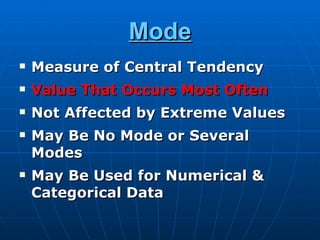 Mode
   Measure of Central Tendency
   Value That Occurs Most Often
   Not Affected by Extreme Values
   May Be No Mode or Several
    Modes
   May Be Used for Numerical &
    Categorical Data
 