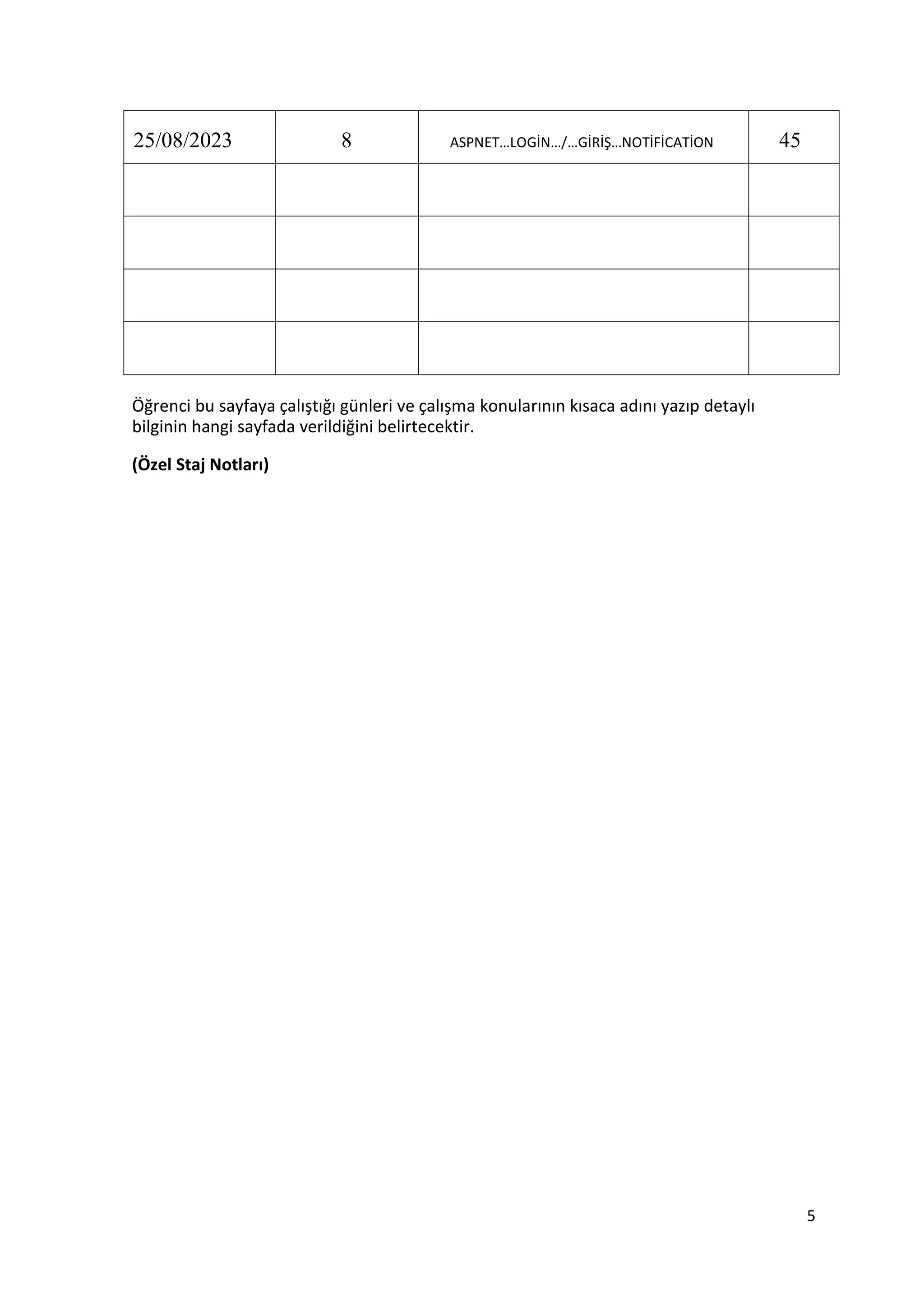 25/08/2023 8 ASPNET…LOGİN…/…GİRİŞ…NOTİFİCATİON 45
Öğrenci bu sayfaya çalıştığı günleri ve çalışma konularının kısaca adını yazıp detaylı
bilginin hangi sayfada verildiğini belirtecektir.
(Özel Staj Notları)
5
 