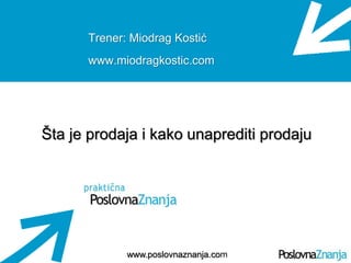 Osnove prodaje
www.poslovnaznanja.com
Trener: Miodrag Kostić
www.miodragkostic.com
Šta je prodaja i kako unaprediti prodaju
 