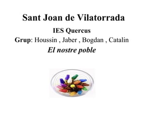 Sant Joan de Vilatorrada IES Quercus Grup : Houssin , Jaber , Bogdan , Catalin El nostre poble 