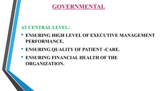 GOVERNMENTAL
AT CENTRAL LEVEL:
• ENSURING HIGH LEVEL OF EXECUTIVE MANAGEMENT
PERFORMANCE.
• ENSURING QUALITY OF PATIENT -CARE.
• ENSURING FINANCIAL HEALTH OF THE
ORGANIZATION.
 
