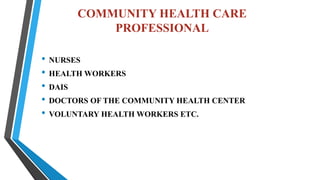 COMMUNITY HEALTH CARE
PROFESSIONAL
• NURSES
• HEALTH WORKERS
• DAIS
• DOCTORS OF THE COMMUNITY HEALTH CENTER
• VOLUNTARY HEALTH WORKERS ETC.
 