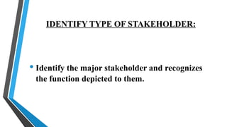 IDENTIFY TYPE OF STAKEHOLDER:
• Identify the major stakeholder and recognizes
the function depicted to them.
 