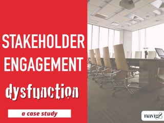 STAKEHOLDER
ENGAGEMENT
a case study
dysfunction
 