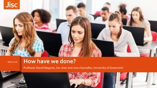 How have we done?
Professor David Maguire, Jisc chair and vice-chancellor, University of Greenwich
18/02/2016
1
 