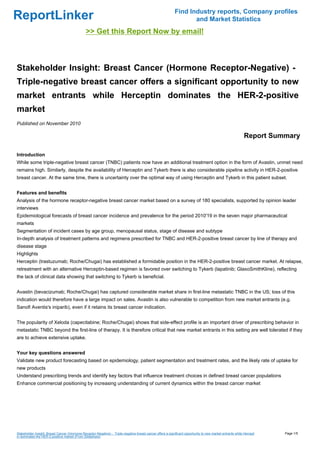 Find Industry reports, Company profiles
ReportLinker                                                                                                        and Market Statistics
                                               >> Get this Report Now by email!



Stakeholder Insight: Breast Cancer (Hormone Receptor-Negative) -
Triple-negative breast cancer offers a significant opportunity to new
market entrants while Herceptin dominates the HER-2-positive
market
Published on November 2010

                                                                                                                                                            Report Summary

Introduction
While some triple-negative breast cancer (TNBC) patients now have an additional treatment option in the form of Avastin, unmet need
remains high. Similarly, despite the availability of Herceptin and Tykerb there is also considerable pipeline activity in HER-2-positive
breast cancer. At the same time, there is uncertainty over the optimal way of using Herceptin and Tykerb in this patient subset.


Features and benefits
Analysis of the hormone receptor-negative breast cancer market based on a survey of 180 specialists, supported by opinion leader
interviews
Epidemiological forecasts of breast cancer incidence and prevalence for the period 2010'19 in the seven major pharmaceutical
markets
Segmentation of incident cases by age group, menopausal status, stage of disease and subtype
In-depth analysis of treatment patterns and regimens prescribed for TNBC and HER-2-positive breast cancer by line of therapy and
disease stage
Highlights
Herceptin (trastuzumab; Roche/Chugai) has established a formidable position in the HER-2-positive breast cancer market. At relapse,
retreatment with an alternative Herceptin-based regimen is favored over switching to Tykerb (lapatinib; GlaxoSmithKline), reflecting
the lack of clinical data showing that switching to Tykerb is beneficial.


Avastin (bevacizumab; Roche/Chugai) has captured considerable market share in first-line metastatic TNBC in the US; loss of this
indication would therefore have a large impact on sales. Avastin is also vulnerable to competition from new market entrants (e.g.
Sanofi Aventis's iniparib), even if it retains its breast cancer indication.


The popularity of Xeloda (capecitabine; Roche/Chugai) shows that side-effect profile is an important driver of prescribing behavior in
metastatic TNBC beyond the first-line of therapy. It is therefore critical that new market entrants in this setting are well tolerated if they
are to achieve extensive uptake.


Your key questions answered
Validate new product forecasting based on epidemiology, patient segmentation and treatment rates, and the likely rate of uptake for
new products
Understand prescribing trends and identify key factors that influence treatment choices in defined breast cancer populations
Enhance commercial positioning by increasing understanding of current dynamics within the breast cancer market




Stakeholder Insight: Breast Cancer (Hormone Receptor-Negative) - Triple-negative breast cancer offers a significant opportunity to new market entrants while Hercept   Page 1/5
in dominates the HER-2-positive market (From Slideshare)
 