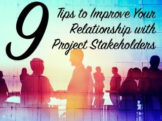 Tips to Improve Your 
Relationship with  
Project Stakeholders 
 9
 