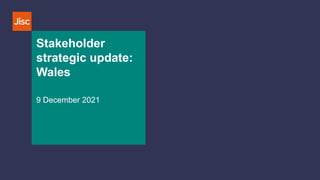 Stakeholder
strategic update:
Wales
9 December 2021
 