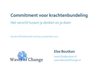 Commitment voor krachtenbundeling Het verschil tussen ja denken en ja doen Aquafor All Stakeholdermeeting 15 september 2011 Else Boutkan www.ElseBoutkan.nl www.WavesofChange.nl 