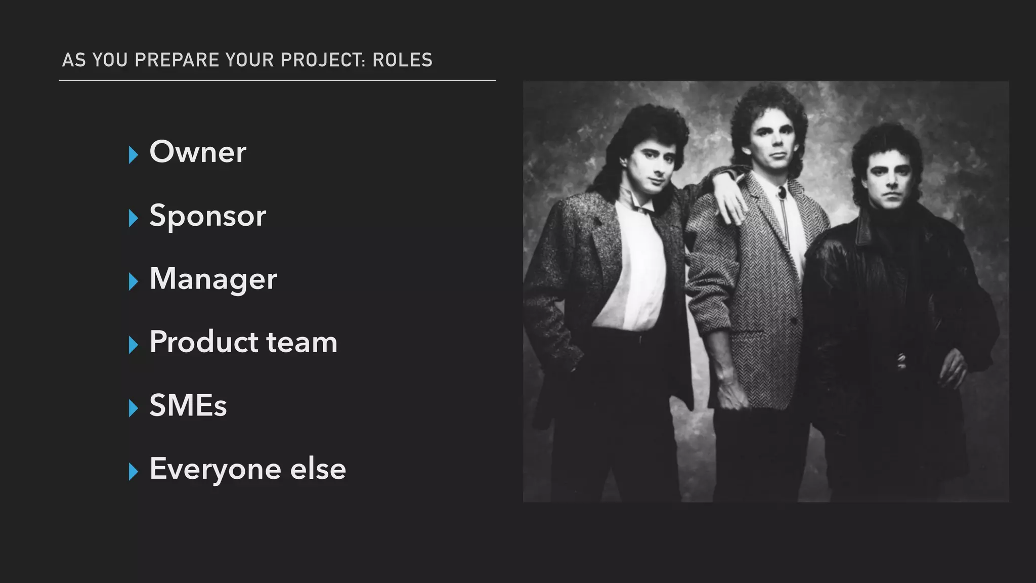 AS YOU PREPARE YOUR PROJECT: ROLES
▸ Owner
▸ Sponsor
▸ Manager
▸ Product team
▸ SMEs
▸ Everyone else
 