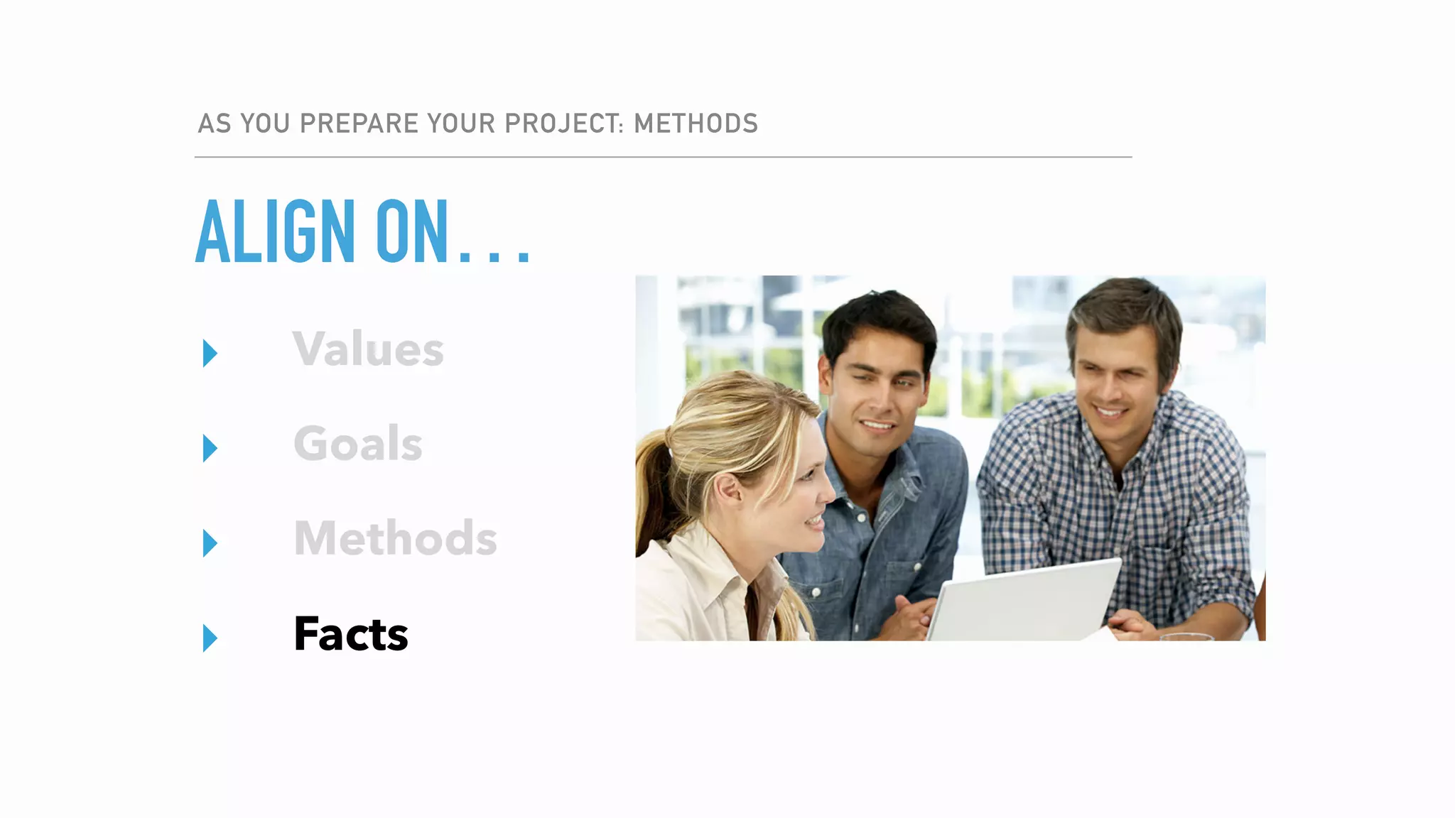 ALIGN ON…
AS YOU PREPARE YOUR PROJECT: METHODS
▸ Values
▸ Goals
▸ Methods
▸ Facts
▸ Values
▸ Goals
▸ Methods
▸ Facts
 