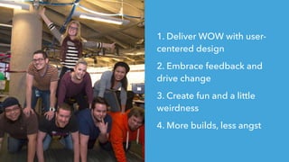 1. Deliver WOW with user-
centered design
2. Embrace feedback and
drive change
3. Create fun and a little
weirdness
4. More builds, less angst
 