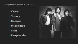 AS YOU PREPARE YOUR PROJECT: ROLES
▸ Owner
▸ Sponsor
▸ Manager
▸ Product team
▸ SMEs
▸ Everyone else
 