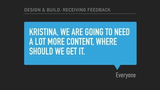 KRISTINA, WE ARE GOING TO NEED
A LOT MORE CONTENT, WHERE
SHOULD WE GET IT.
Everyone
DESIGN & BUILD: RECEIVING FEEDBACK
 
